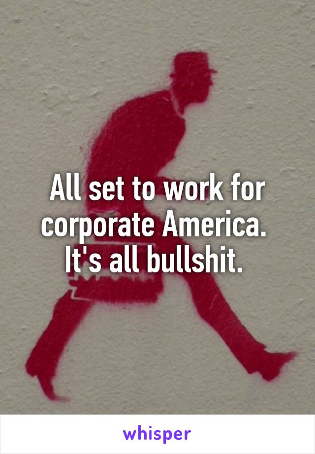 All set to work for corporate America. 
It's all bullshit. 