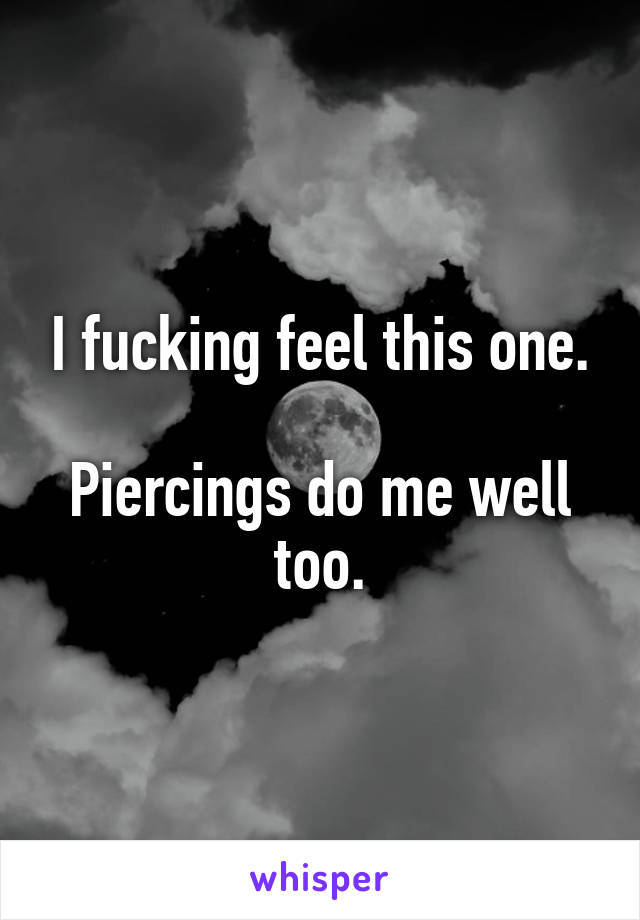 I fucking feel this one.

Piercings do me well too.