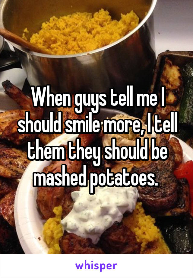 When guys tell me I should smile more, I tell them they should be mashed potatoes. 