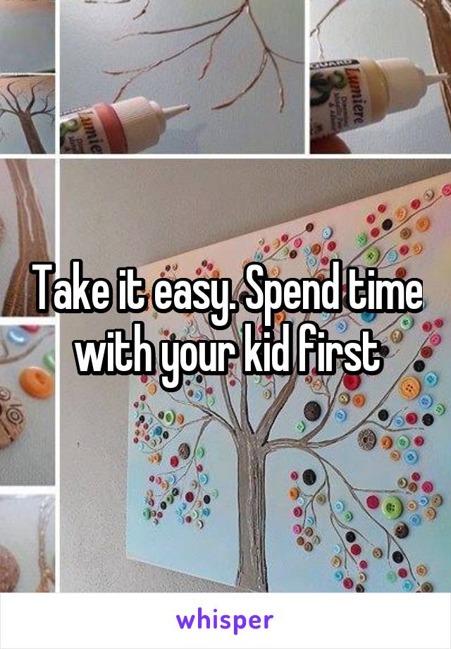 Take it easy. Spend time with your kid first