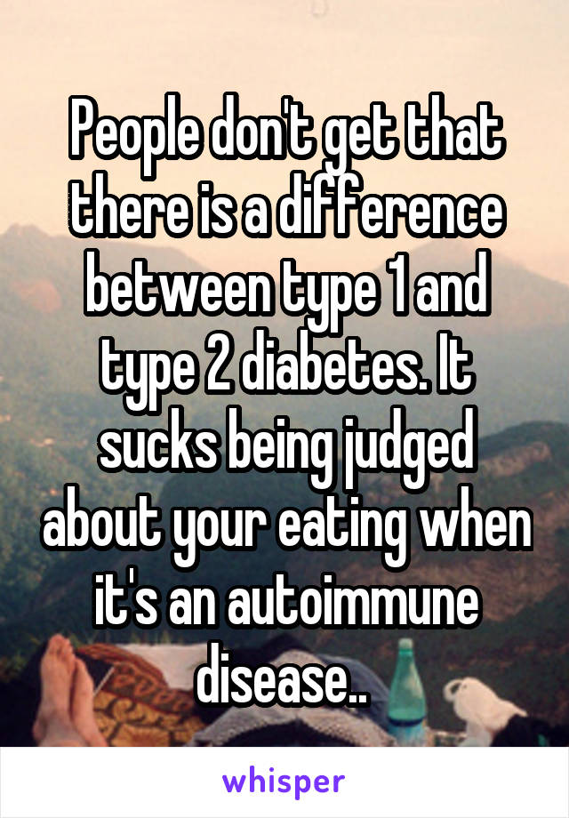 People don't get that there is a difference between type 1 and type 2 diabetes. It sucks being judged about your eating when it's an autoimmune disease.. 