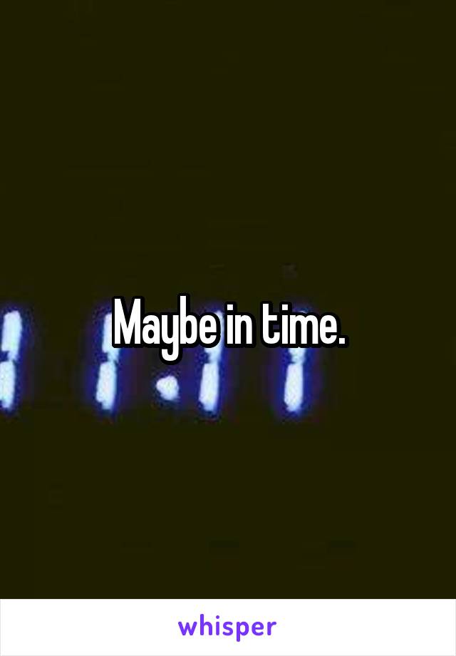 Maybe in time.