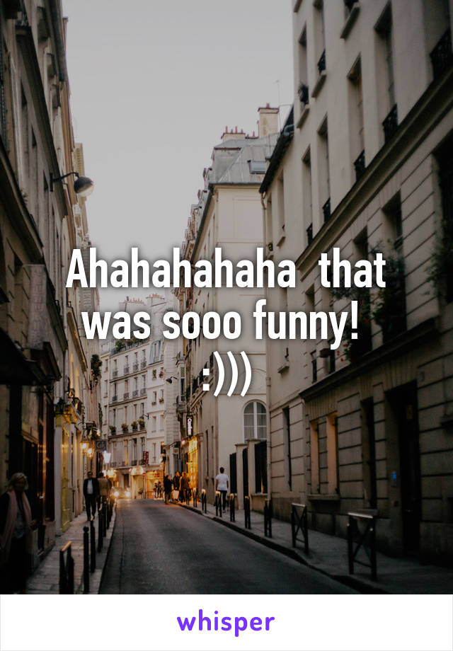 Ahahahahaha  that was sooo funny! 
:)))