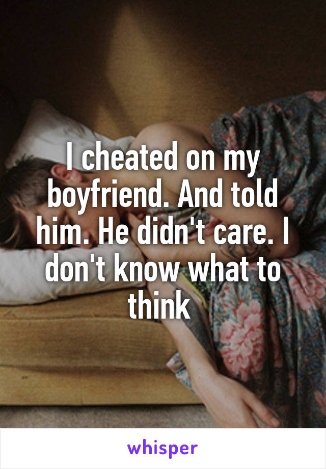 I cheated on my boyfriend. And told him. He didn't care. I don't know what to think 