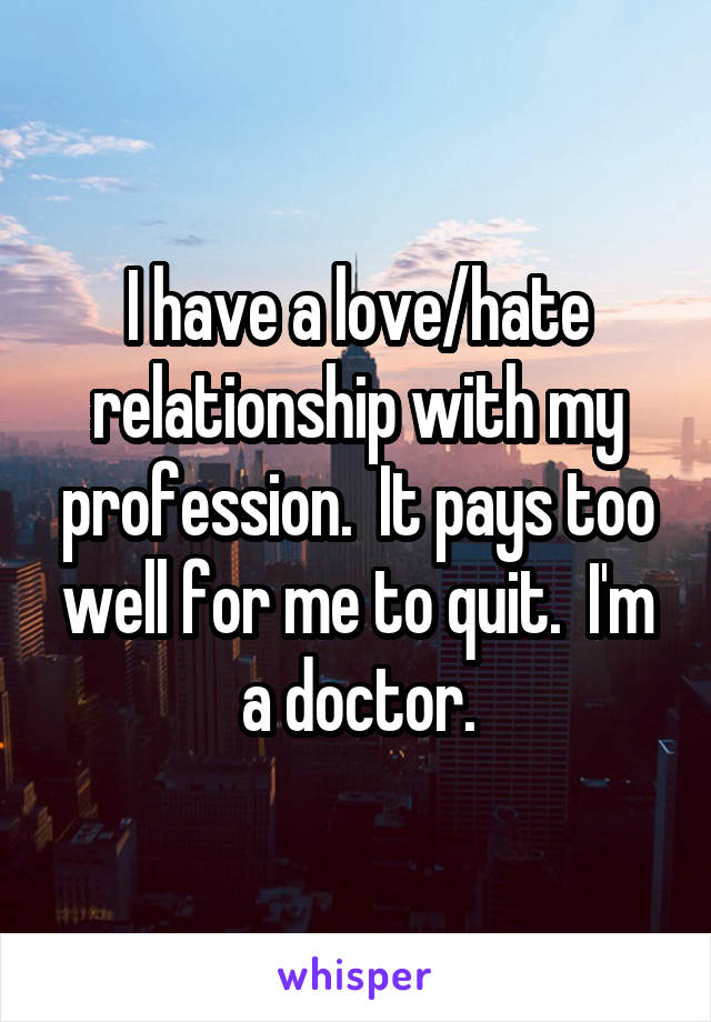 I have a love/hate relationship with my profession.  It pays too well for me to quit.  I'm a doctor.