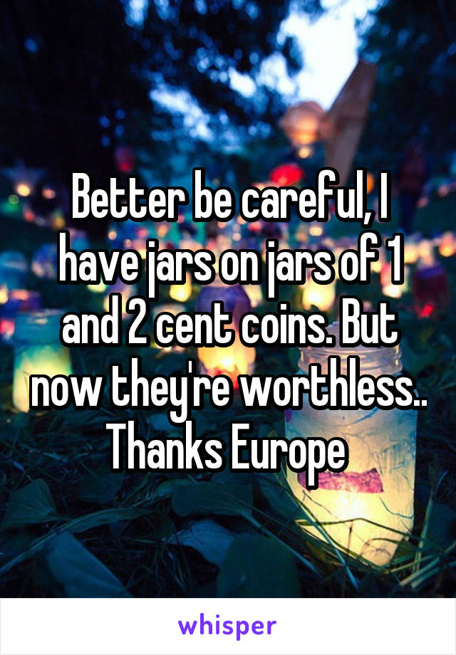 Better be careful, I have jars on jars of 1 and 2 cent coins. But now they're worthless.. Thanks Europe 