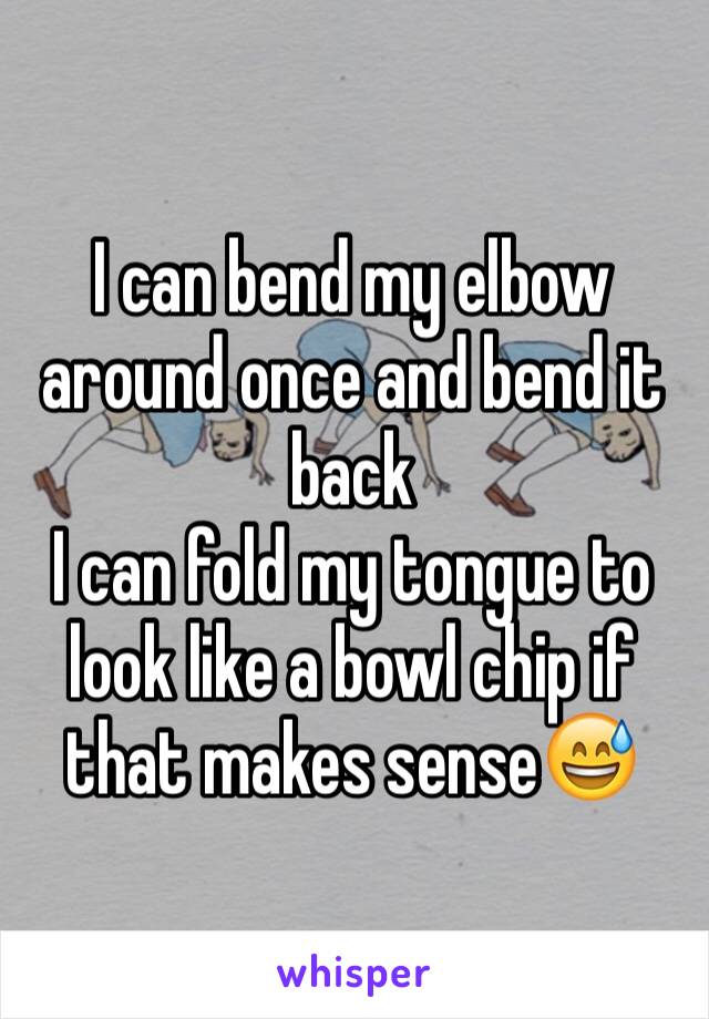 I can bend my elbow around once and bend it back 
I can fold my tongue to look like a bowl chip if that makes sense😅