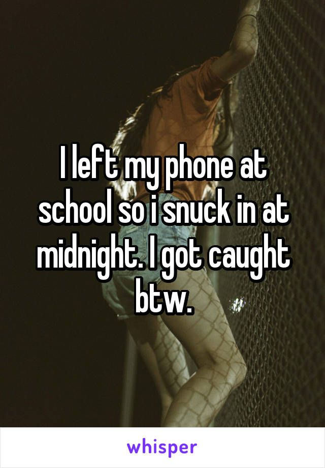 I left my phone at school so i snuck in at midnight. I got caught btw.