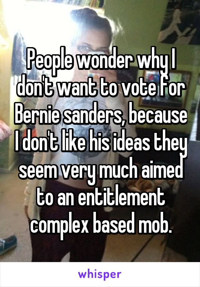 People wonder why I don't want to vote for Bernie sanders, because I don't like his ideas they seem very much aimed to an entitlement complex based mob.