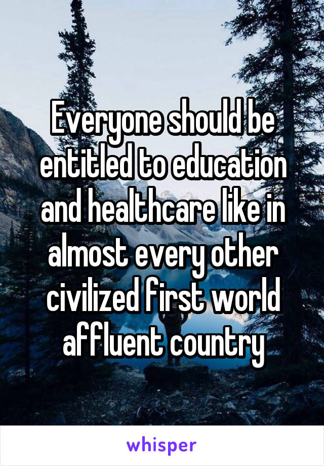 Everyone should be entitled to education and healthcare like in almost every other civilized first world affluent country