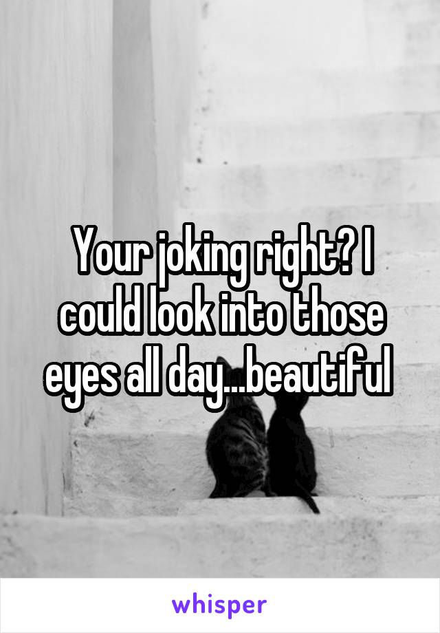 Your joking right? I could look into those eyes all day...beautiful 