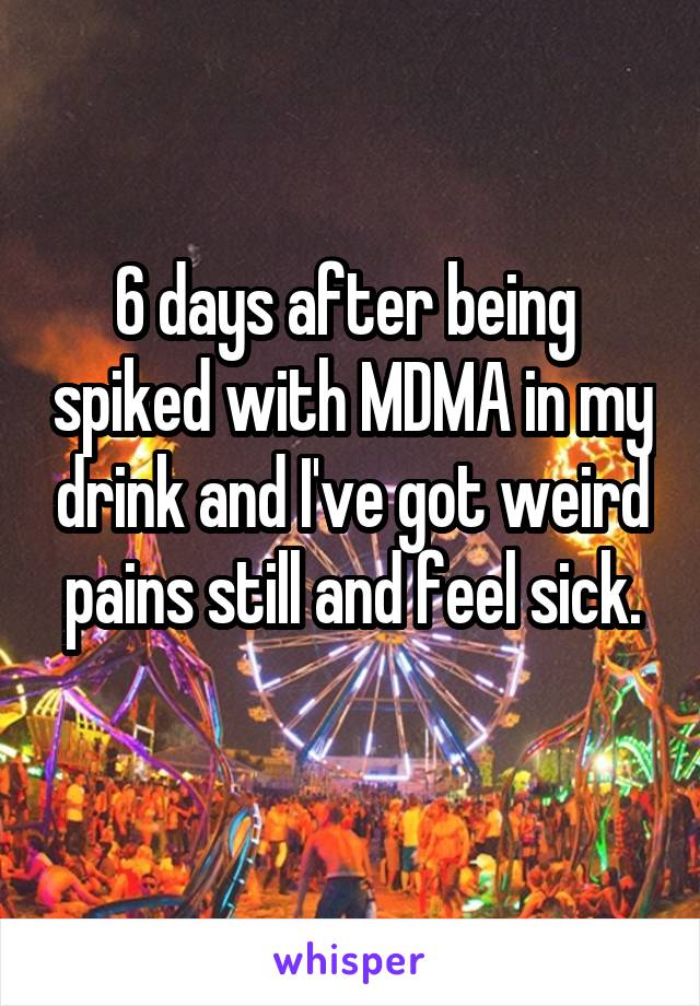 6 days after being  spiked with MDMA in my drink and I've got weird pains still and feel sick.
