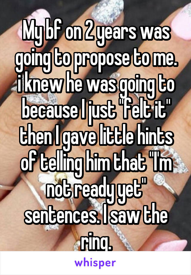 My bf on 2 years was going to propose to me. i knew he was going to because I just "felt it" then I gave little hints of telling him that "I'm not ready yet" sentences. I saw the ring.