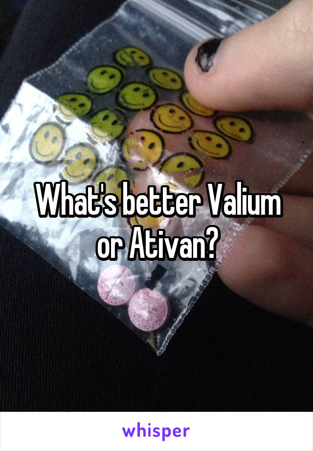 What's better Valium or Ativan?