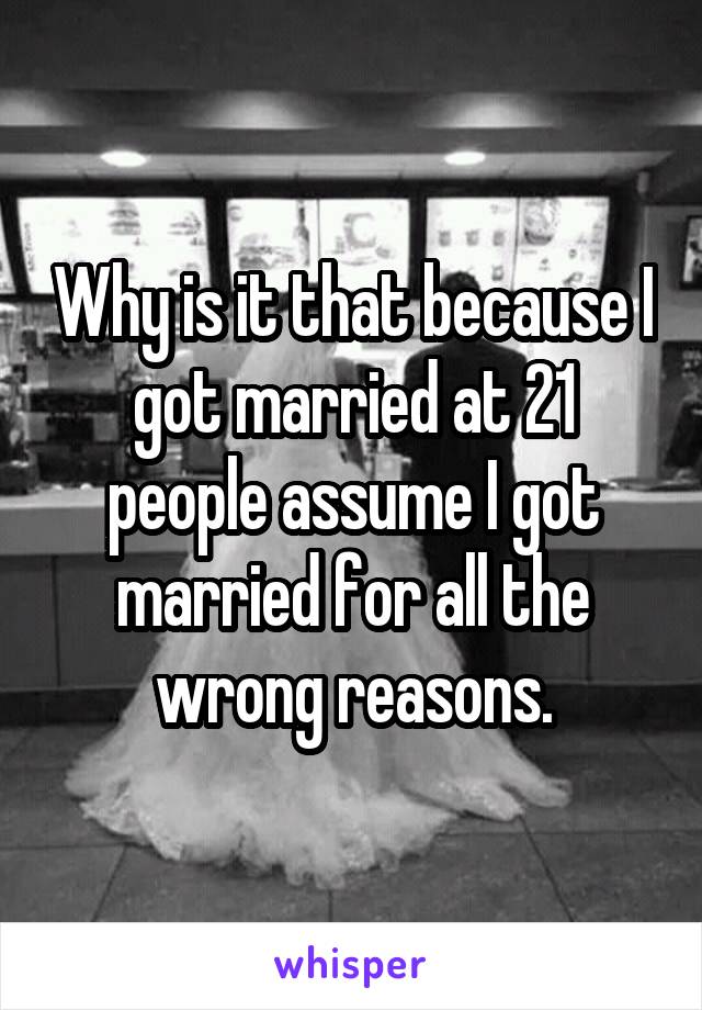 Why is it that because I got married at 21 people assume I got married for all the wrong reasons.