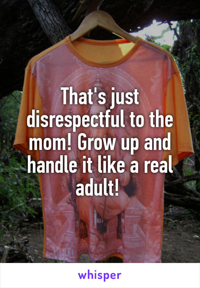 That's just disrespectful to the mom! Grow up and handle it like a real adult! 