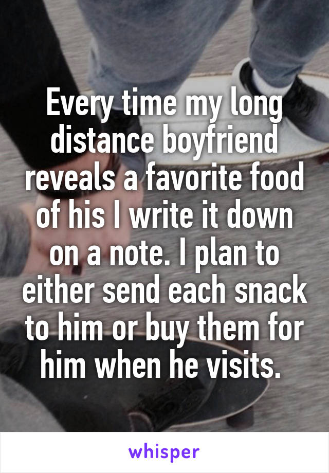 Every time my long distance boyfriend reveals a favorite food of his I write it down on a note. I plan to either send each snack to him or buy them for him when he visits. 
