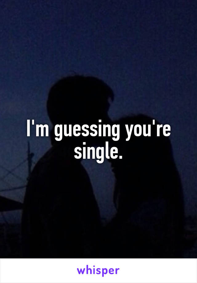 I'm guessing you're single.