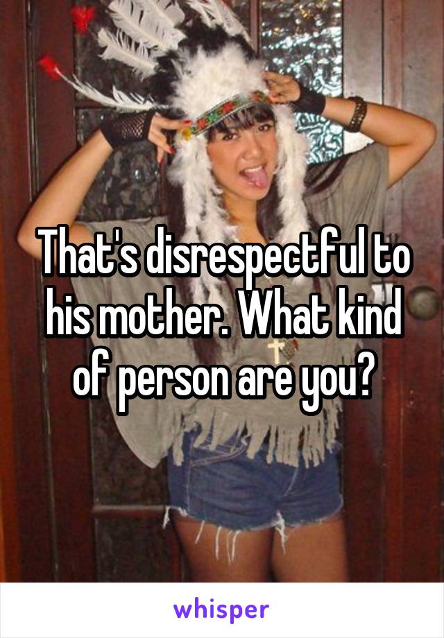 That's disrespectful to his mother. What kind of person are you?