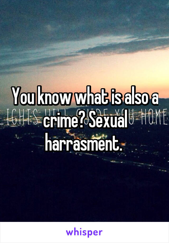 You know what is also a crime? Sexual harrasment. 