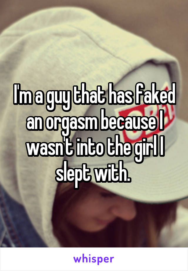 I'm a guy that has faked an orgasm because I wasn't into the girl I slept with. 
