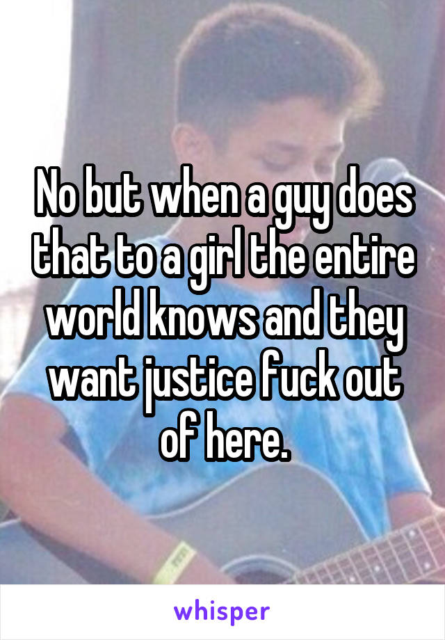 No but when a guy does that to a girl the entire world knows and they want justice fuck out of here.