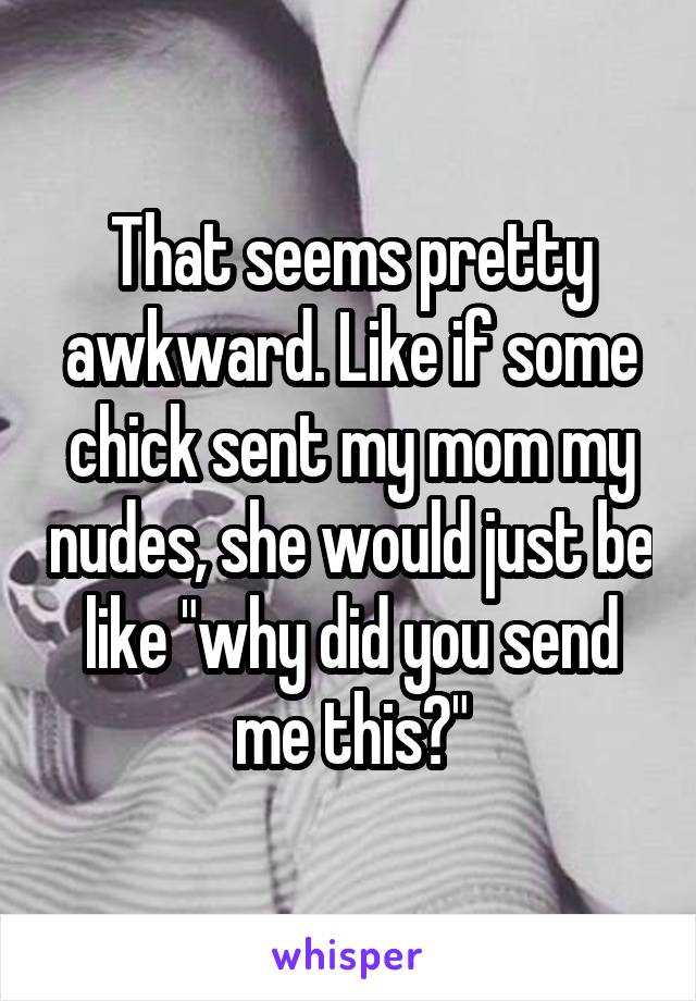 That seems pretty awkward. Like if some chick sent my mom my nudes, she would just be like "why did you send me this?"