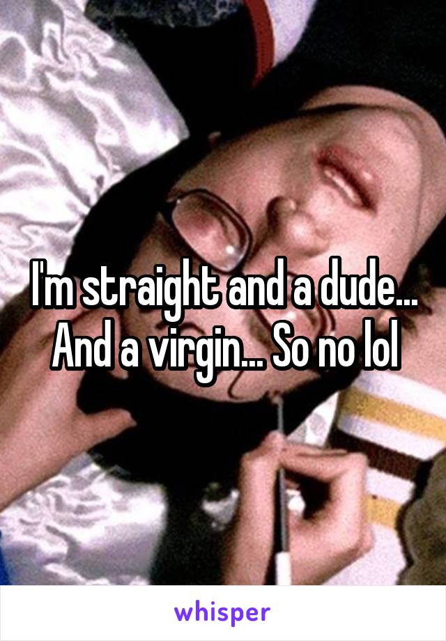 I'm straight and a dude... And a virgin... So no lol