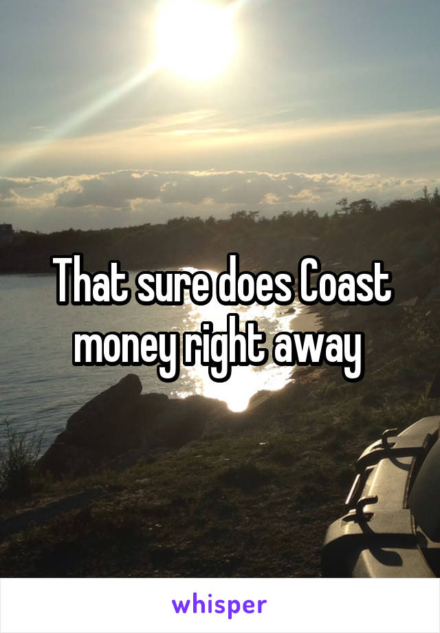 That sure does Coast money right away 