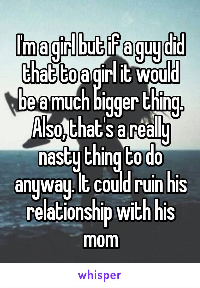 I'm a girl but if a guy did that to a girl it would be a much bigger thing. Also, that's a really nasty thing to do anyway. It could ruin his relationship with his mom