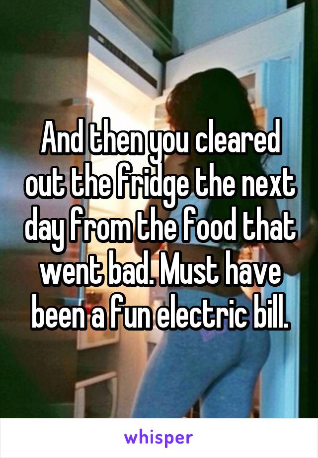 And then you cleared out the fridge the next day from the food that went bad. Must have been a fun electric bill.