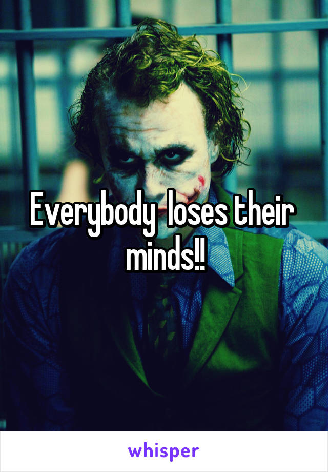 Everybody  loses their  minds!!
