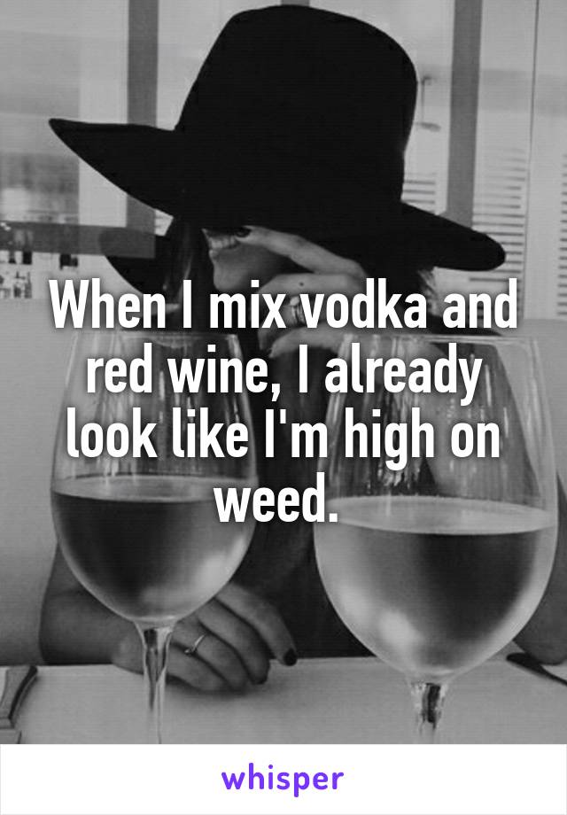 When I mix vodka and red wine, I already look like I'm high on weed. 