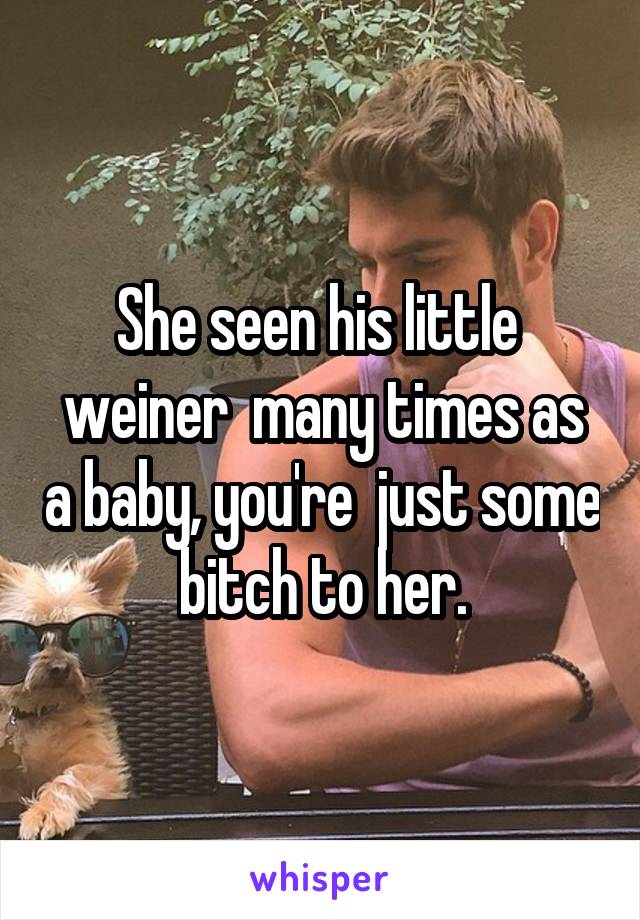 She seen his little  weiner  many times as a baby, you're  just some bitch to her.
