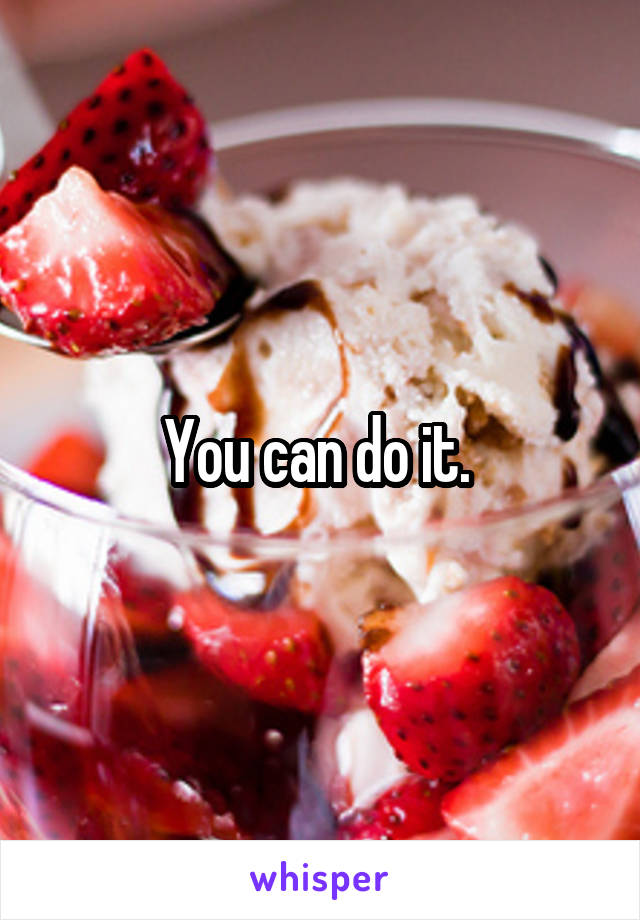 You can do it. 