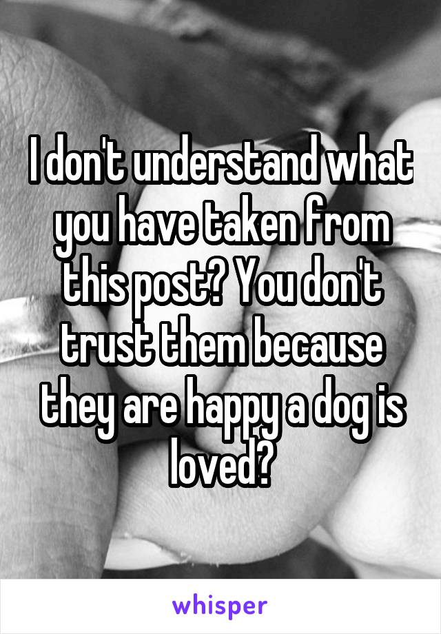 I don't understand what you have taken from this post? You don't trust them because they are happy a dog is loved?