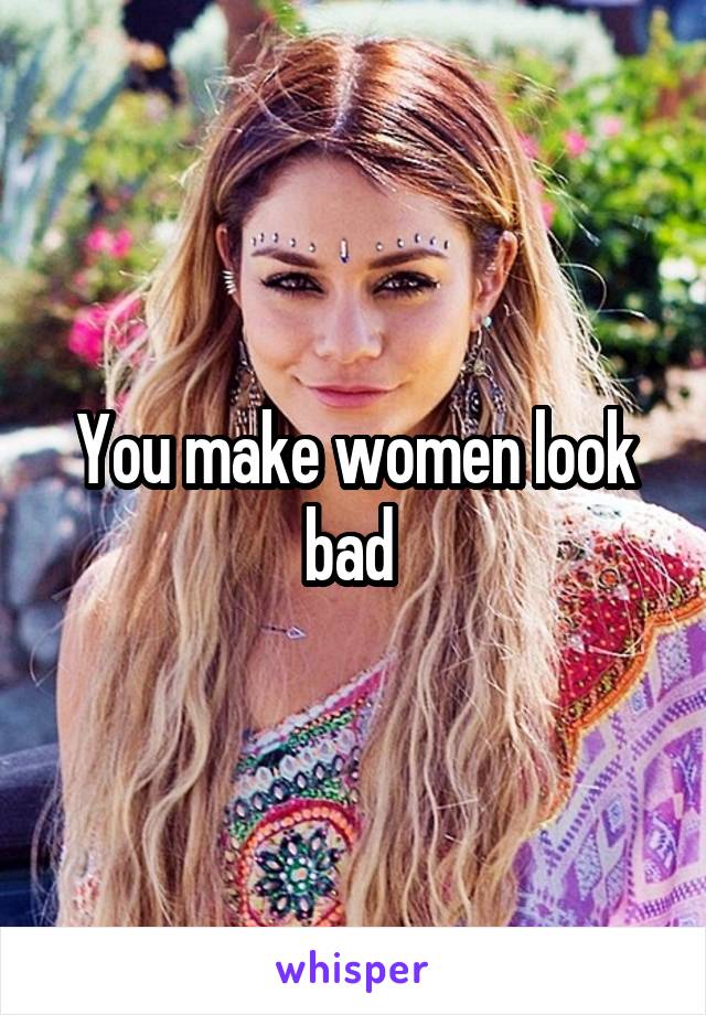 You make women look bad 