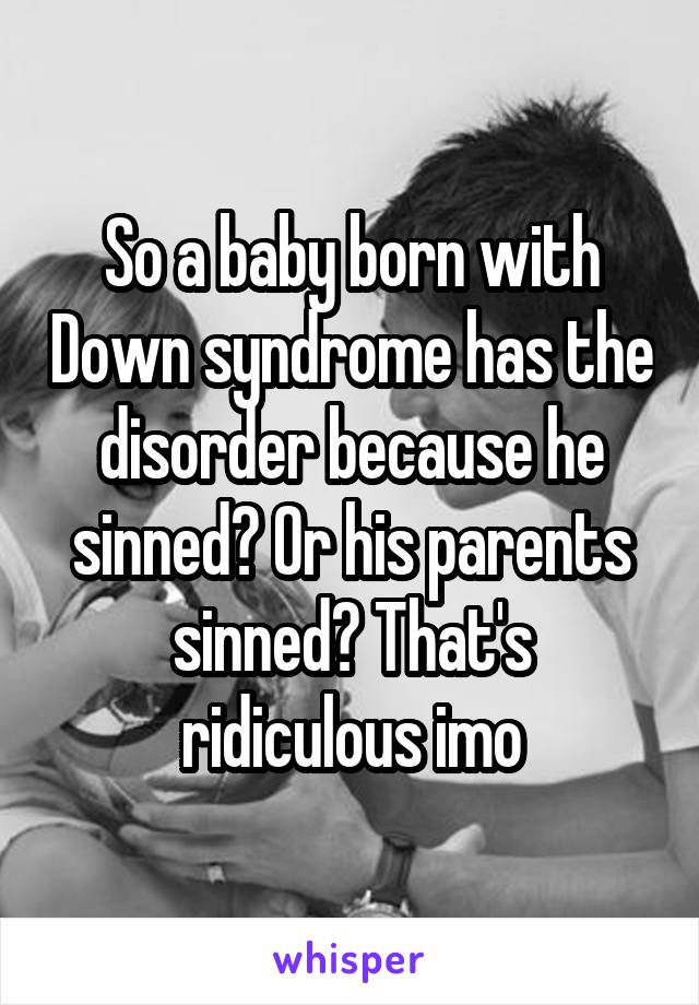 So a baby born with Down syndrome has the disorder because he sinned? Or his parents sinned? That's ridiculous imo