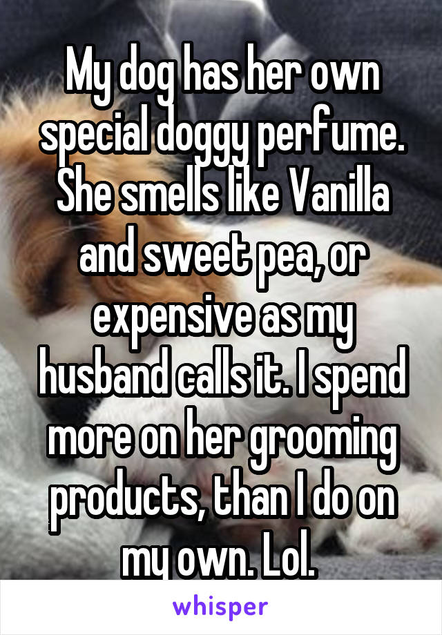 My dog has her own special doggy perfume. She smells like Vanilla and sweet pea, or expensive as my husband calls it. I spend more on her grooming products, than I do on my own. Lol. 