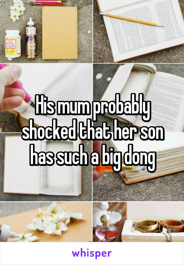 His mum probably shocked that her son has such a big dong