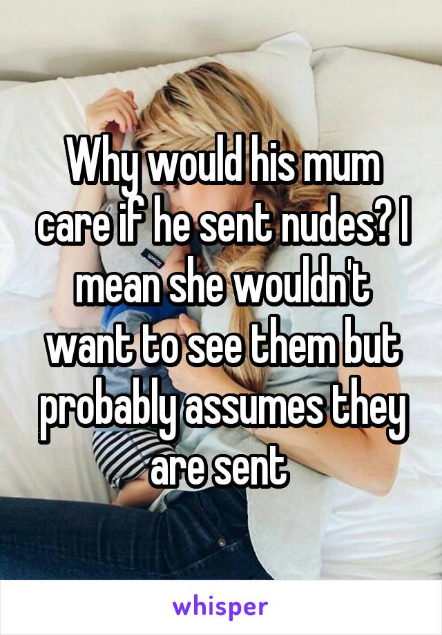 Why would his mum care if he sent nudes? I mean she wouldn't want to see them but probably assumes they are sent 