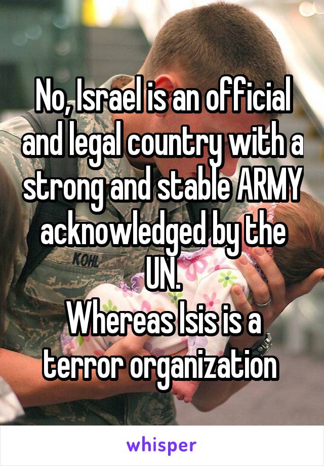 No, Israel is an official and legal country with a strong and stable ARMY acknowledged by the UN.
Whereas Isis is a terror organization 