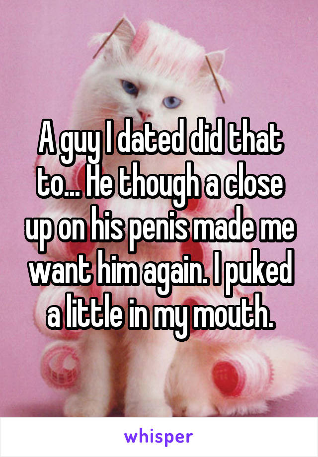 A guy I dated did that to... He though a close up on his penis made me want him again. I puked a little in my mouth.