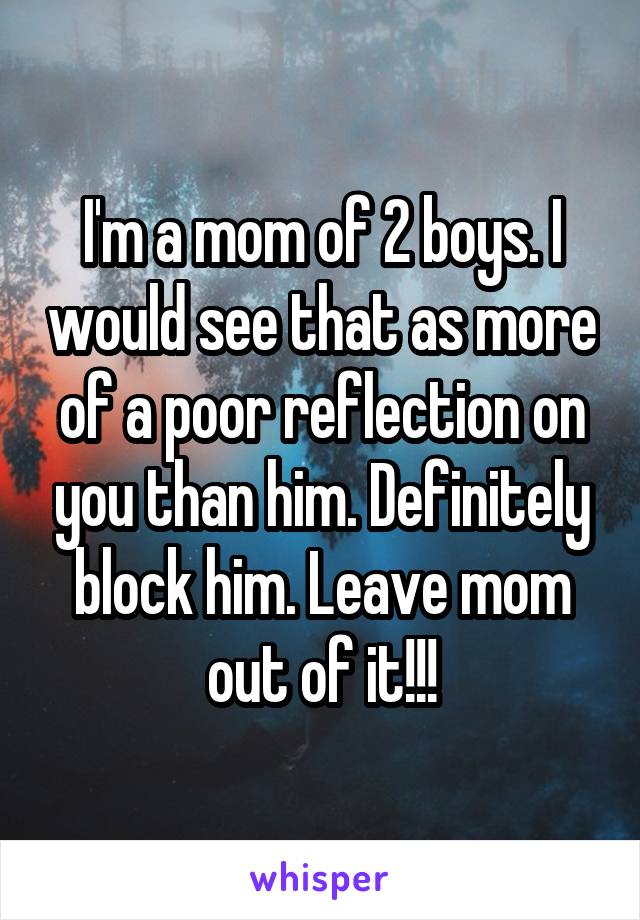 I'm a mom of 2 boys. I would see that as more of a poor reflection on you than him. Definitely block him. Leave mom out of it!!!