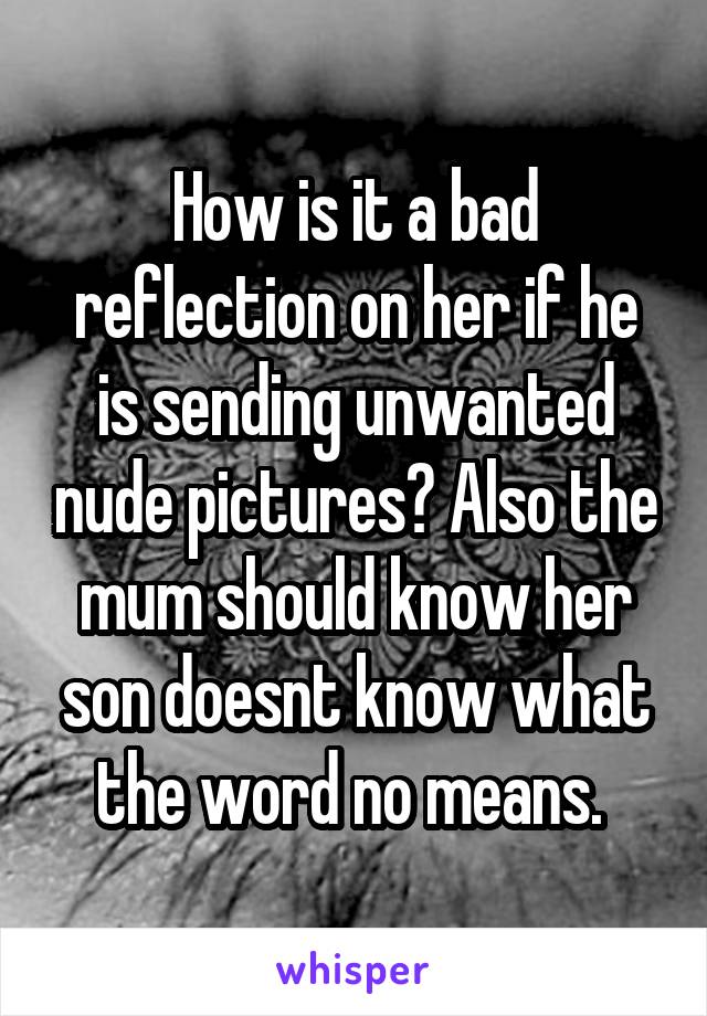 How is it a bad reflection on her if he is sending unwanted nude pictures? Also the mum should know her son doesnt know what the word no means. 
