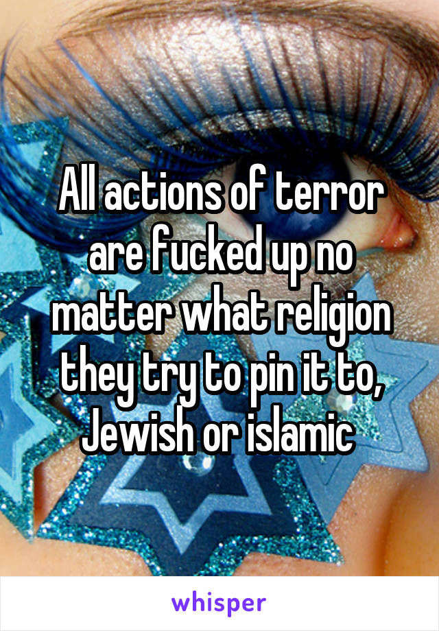 All actions of terror are fucked up no matter what religion they try to pin it to, Jewish or islamic 