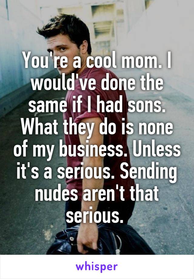 You're a cool mom. I would've done the same if I had sons. What they do is none of my business. Unless it's a serious. Sending nudes aren't that serious. 
