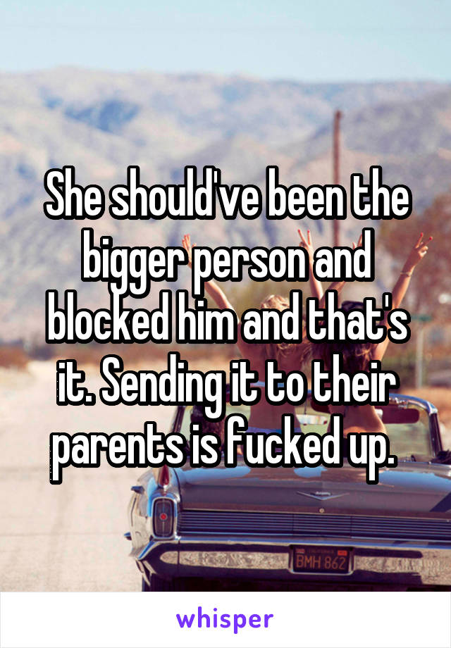 She should've been the bigger person and blocked him and that's it. Sending it to their parents is fucked up. 