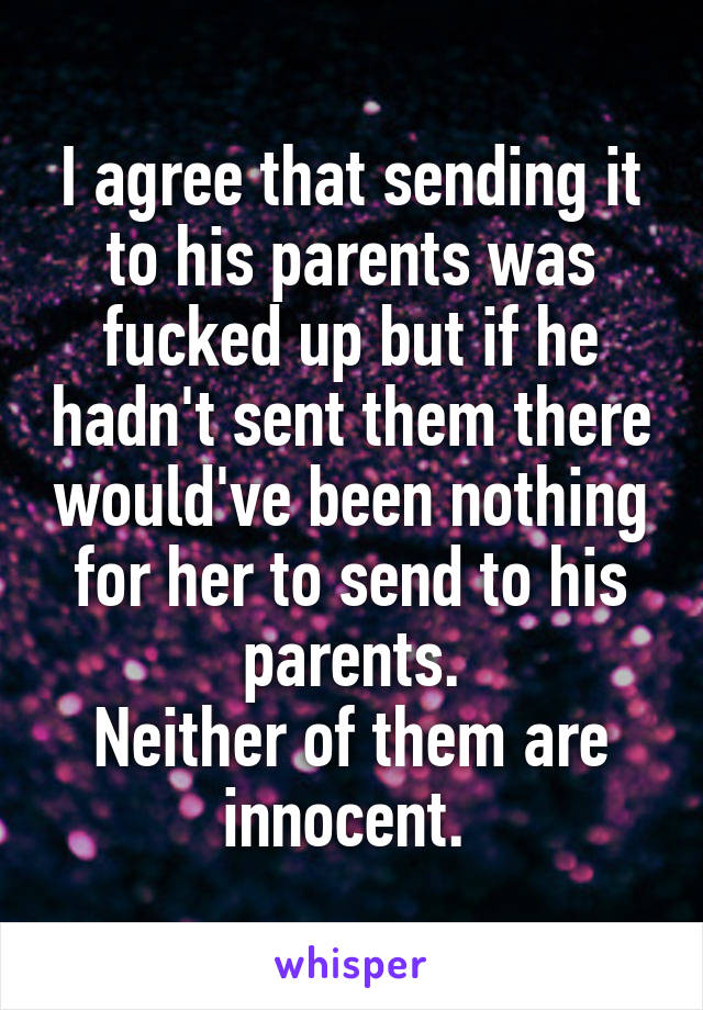 I agree that sending it to his parents was fucked up but if he hadn't sent them there would've been nothing for her to send to his parents.
Neither of them are innocent. 