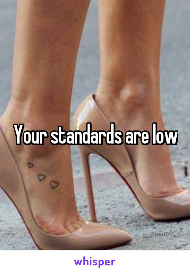 Your standards are low